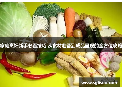家庭烹饪新手必看技巧 从食材准备到成品呈现的全方位攻略 家庭烹饪新手必看技巧 从食材准备到成品呈现的全方位攻略