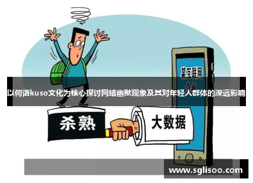 以何谐kuso文化为核心探讨网络幽默现象及其对年轻人群体的深远影响 以何谐kuso文化为核心探讨网络幽默现象及其对年轻人群体的深远影响